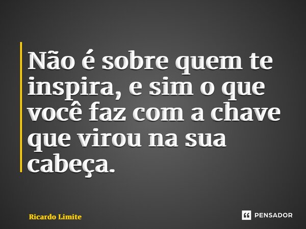 ⁠⁠Não é sobre quem te inspira, e sim o que você faz com a chave que virou na sua cabeça.... Frase de Ricardo Limite.