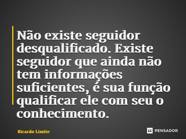 ⁠Não existe seguidor desqualificado. Existe seguidor que ainda não tem informações suficientes, é sua função qualificar ele com seu o conhecimento.... Frase de Ricardo Limite.