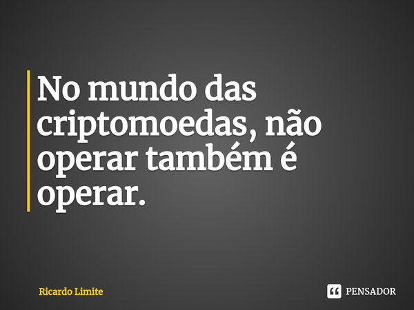 ⁠No mundo das criptomoedas, não operar também é operar.... Frase de Ricardo Limite.