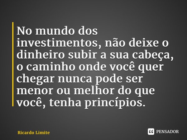 ⁠No mundo dos investimentos, não deixe o dinheiro subir a sua cabeça, o caminho onde você quer chegar nunca pode ser menor ou melhor do que você, tenha princípi... Frase de Ricardo Limite.