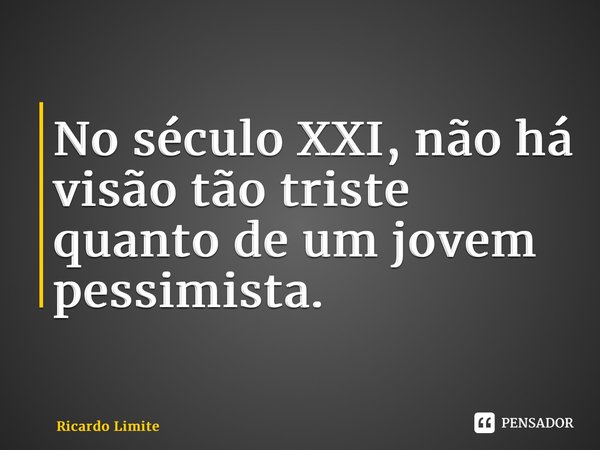 ⁠No século XXI, não há visão tão triste quanto de um jovem pessimista.... Frase de Ricardo Limite.