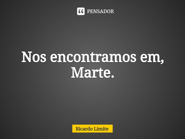 ⁠Nos encontramos em, Marte.... Frase de Ricardo Limite.