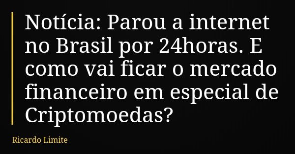 Notícia: Parou a internet no Brasil por 24horas. E como vai ficar o mercado financeiro em especial de Criptomoedas?... Frase de Ricardo Limite.