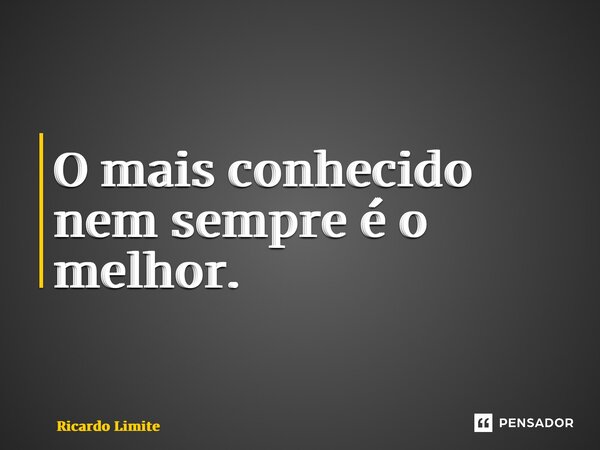 ⁠O mais conhecido nem sempre é o melhor.... Frase de Ricardo Limite.