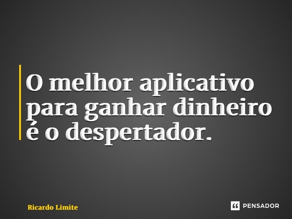 O melhor aplicativo para ganhar dinheiro é o despertador.... Frase de Ricardo Limite.