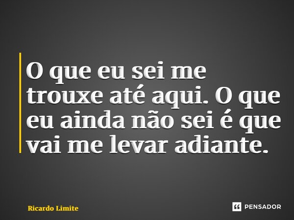 ⁠O que eu sei me trouxe até aqui. O que eu ainda não sei é que vai me levar adiante.... Frase de Ricardo Limite.