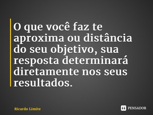 ⁠O que você faz te aproxima ou distância do seu objetivo, sua resposta determinará diretamente nos seus resultados.... Frase de Ricardo Limite.