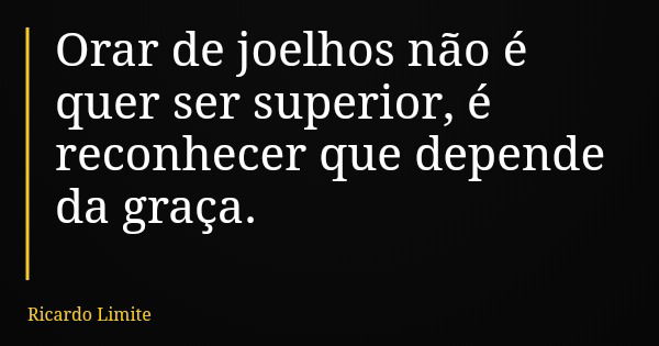 Orar de joelhos não é quer ser superior, é reconhecer que depende da graça.... Frase de Ricardo Limite.