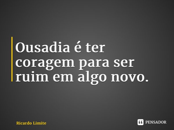 Ousadia é ter coragem para ser ruim em algo novo.... Frase de Ricardo Limite.
