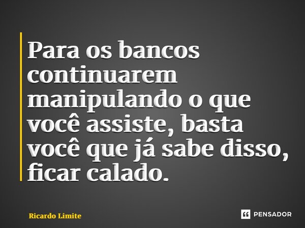 Para os bancos continuarem manipulando o que você assiste, basta você que já sabe disso, ficar calado.... Frase de Ricardo Limite.