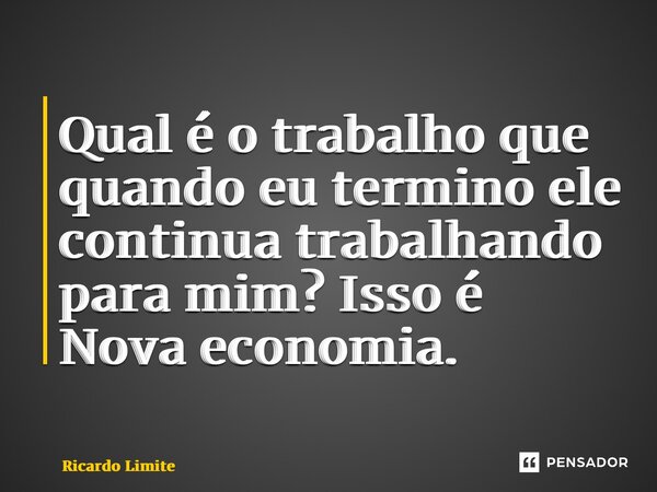 ⁠Qual é o trabalho que quando eu termino ele continua trabalhando para mim? Isso é Nova economia.... Frase de Ricardo Limite.