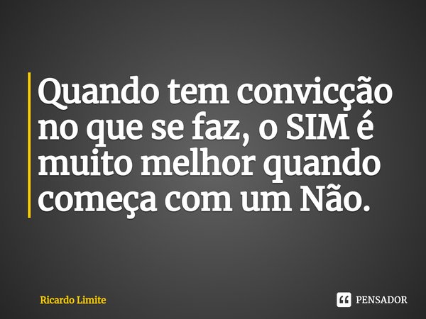 Quando tem convicção no que se faz, o SIM é muito melhor ⁠quando começa com um Não.... Frase de Ricardo Limite.
