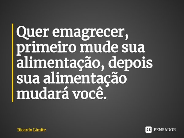 ⁠Quer emagrecer, primeiro mude sua alimentação, depois sua alimentação mudará você.... Frase de Ricardo Limite.