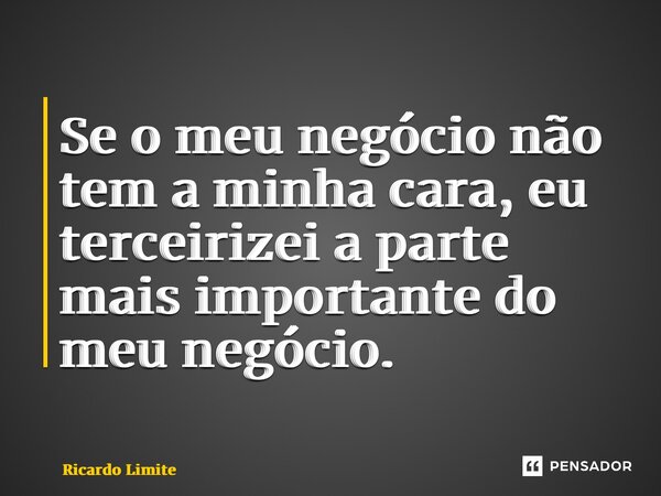 ⁠Se o meu negócio não tem a minha cara, eu terceirizei a parte mais importante do meu negócio.... Frase de Ricardo Limite.
