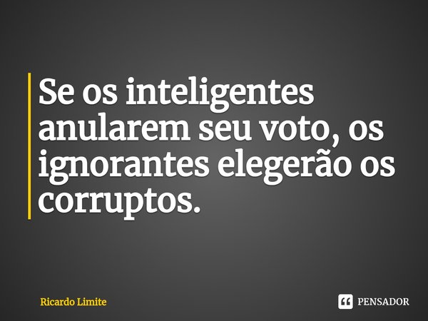 ⁠Se os inteligentes anularem seu voto, os ignorantes elegerão os corruptos.... Frase de Ricardo Limite.