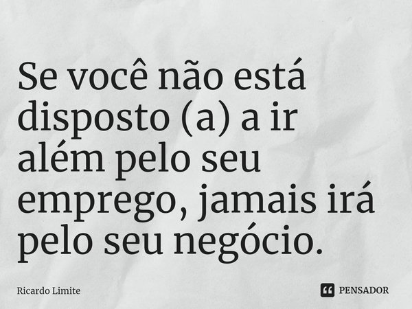 ⁠Se você não está disposto (a) a ir além pelo seu emprego, jamais irá pelo seu negócio.... Frase de Ricardo Limite.