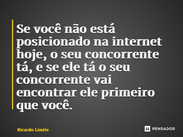 Se você não está posicionado na internet hoje, o seu concorrente tá, e se ele tá o seu concorrente vai encontrar ele primeiro que você.... Frase de Ricardo Limite.