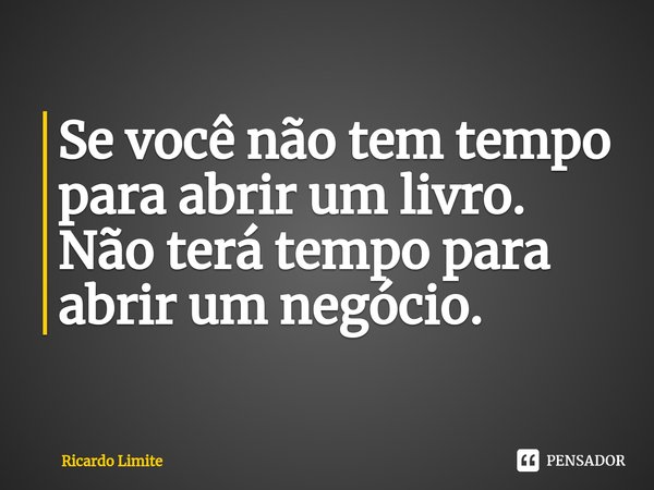 ⁠Se você não tem tempo para abrir um livro. Não terá tempo para abrir um negócio.... Frase de Ricardo Limite.