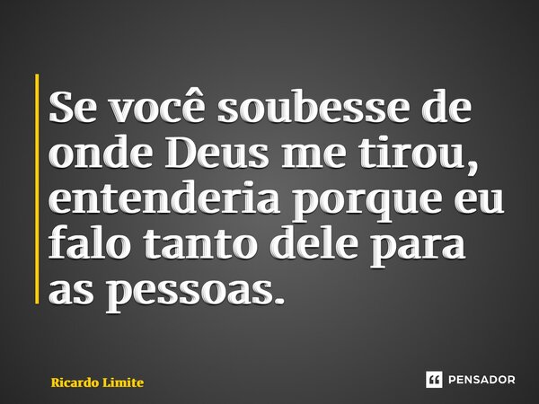 ⁠Se você soubesse de onde Deus me tirou, entenderia porque eu falo tanto dele para as pessoas.... Frase de Ricardo Limite.
