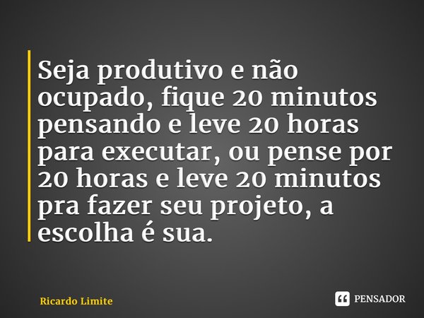 ⁠Seja produtivo e não ocupado, fique 20 minutos pensando e leve 20 horas para executar, ou pense por 20 horas e leve 20 minutos pra fazer seu projeto, a escolha... Frase de Ricardo Limite.