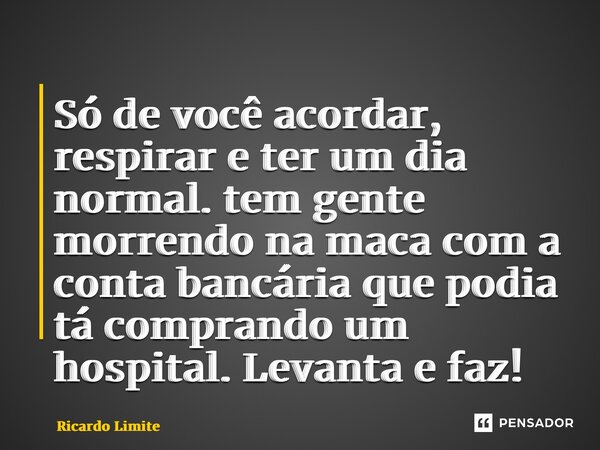 ⁠Só de você acordar, respirar e ter um dia normal. ⁠tem gente morrendo na maca com a conta bancária que podia tá comprando um hospital. Levanta e faz!... Frase de Ricardo Limite.