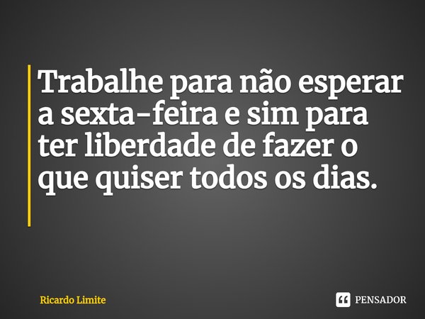 Trabalhe para não esperar a sexta-feira e sim para ter liberdade de fazer o que quiser todos os dias.
⁠... Frase de Ricardo Limite.