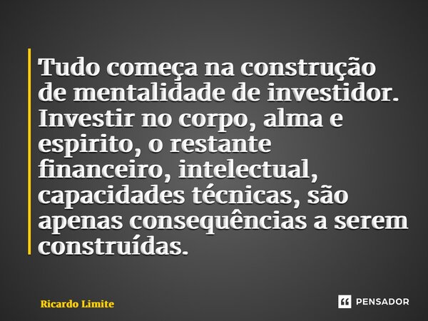 ⁠Tudo começa na construção de mentalidade de investidor. Investir no corpo, alma e espirito, o restante financeiro, intelectual, capacidades técnicas, são apena... Frase de Ricardo Limite.