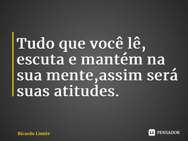 ⁠Tudo que você lê, escuta e mantém na sua mente,assim será suas atitudes.... Frase de Ricardo Limite.