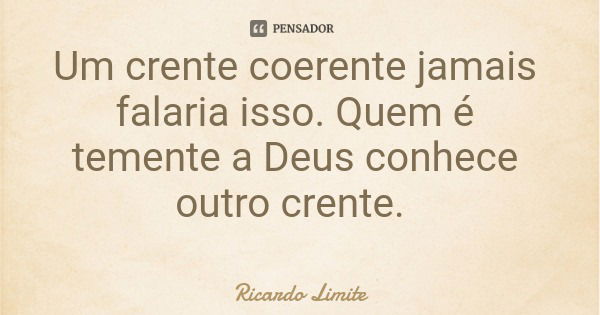 Um crente coerente jamais falaria isso. Quem é temente a Deus conhece outro crente.... Frase de Ricardo Limite.