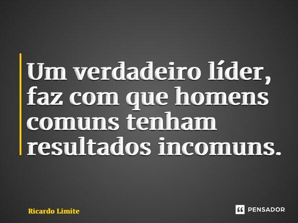 ⁠Um verdadeiro líder, faz com que homens comuns tenham resultados incomuns.... Frase de Ricardo Limite.