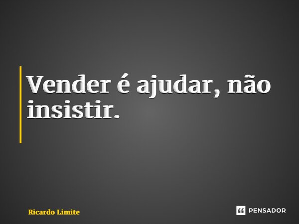 Vender é ajudar, não insistir. ⁠... Frase de Ricardo Limite.