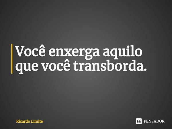 ⁠Você enxerga aquilo que você transborda.... Frase de Ricardo Limite.