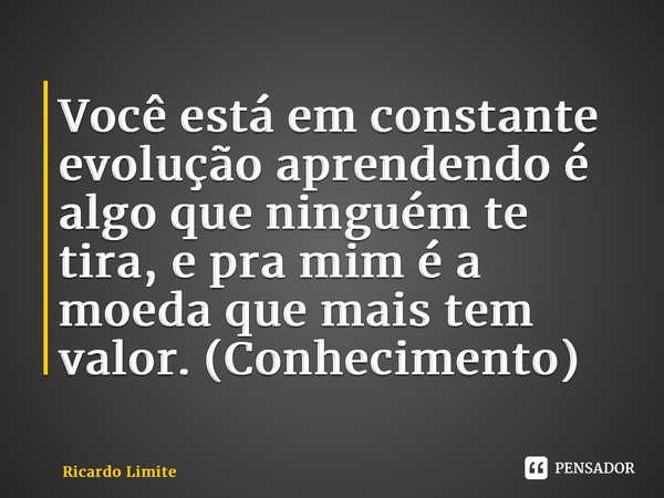 ⁠Você está em constante evolução aprendendo é algo que ninguém te tira, e pra mim é a moeda que mais tem valor. (Conhecimento)... Frase de Ricardo Limite.