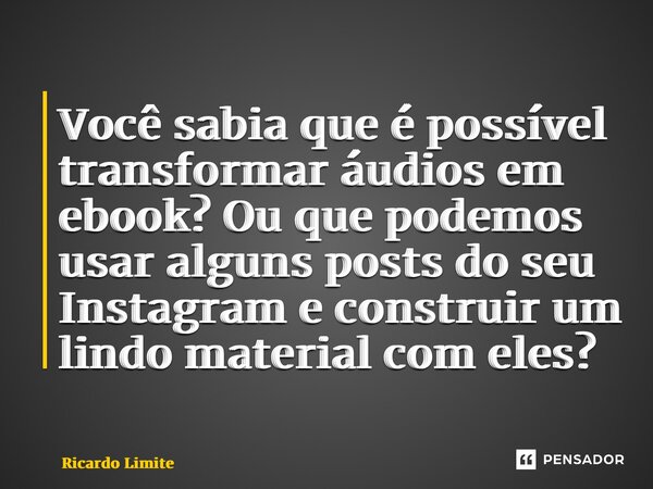 ⁠Você sabia que é possível transformar áudios em ebook? Ou que podemos usar alguns posts do seu Instagram e construir um lindo material com eles?... Frase de Ricardo Limite.