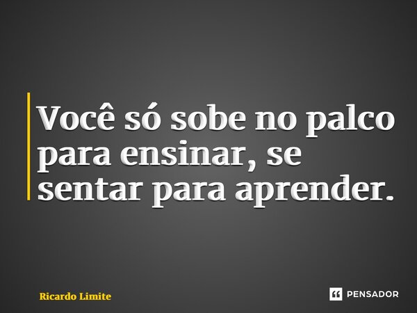 ⁠Você só sobe no palco para ensinar, se sentar para aprender.... Frase de Ricardo Limite.