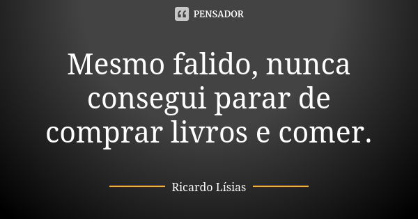 Mesmo falido, nunca consegui parar de comprar livros e comer.... Frase de Ricardo Lísias.