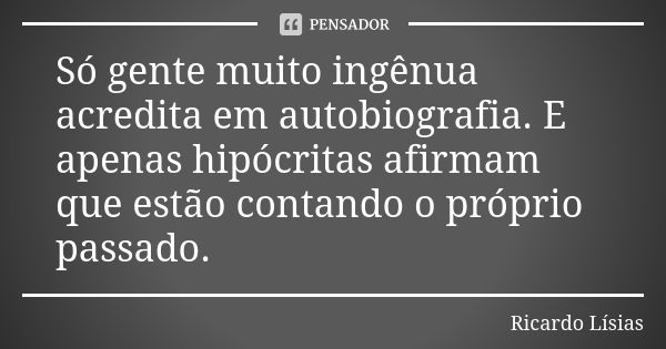 Só gente muito ingênua acredita em autobiografia. E apenas hipócritas afirmam que estão contando o próprio passado.... Frase de Ricardo Lísias.