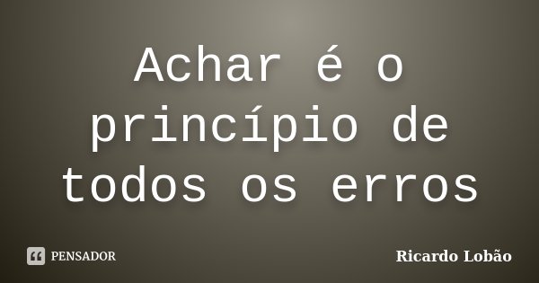 Achar é o princípio de todos os erros... Frase de Ricardo Lobão.