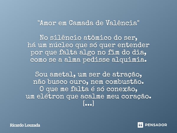"Amor em Camada de Valência" No silêncio atômico do ser, há um núcleo que só quer entender por que falta algo no fim do dia, como se a alma pedisse a... Frase de Ricardo Louzada.