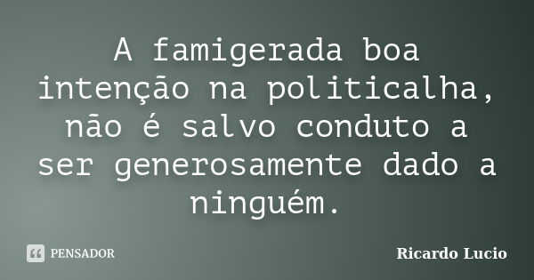 A famigerada boa intenção na politicalha, não é salvo conduto a ser generosamente dado a ninguém.... Frase de Ricardo Lucio.