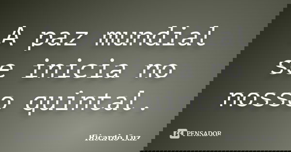 A paz mundial se inicia no nosso quintal.... Frase de Ricardo Luz.