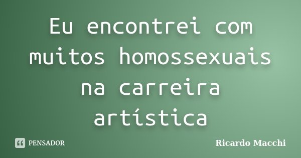 Eu encontrei com muitos homossexuais na carreira artística... Frase de Ricardo Macchi.