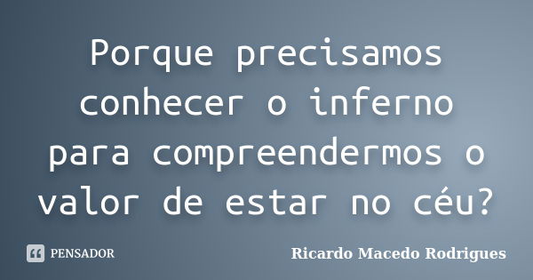 Porque precisamos conhecer o inferno para compreendermos o valor de estar no céu?... Frase de Ricardo Macedo Rodrigues.