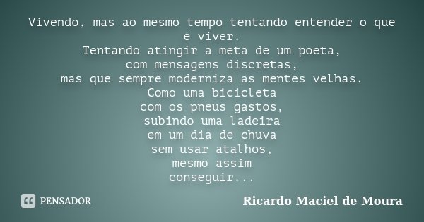 Vivendo, mas ao mesmo tempo tentando entender o que é viver. Tentando atingir a meta de um poeta, com mensagens discretas, mas que sempre moderniza as mentes ve... Frase de Ricardo Maciel de Moura.