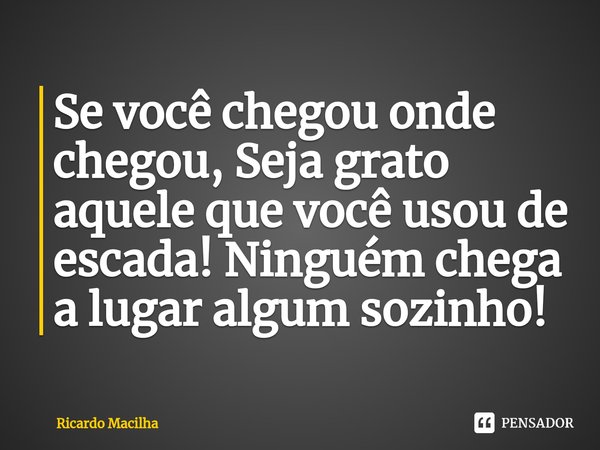 ⁠Se você chegou onde chegou, Seja grato aquele que você usou de escada! Ninguém chega a lugar algum sozinho!... Frase de Ricardo Macilha.