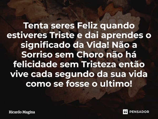 Tenta seres Feliz quando estiveres Triste e dai aprendes o significado da Vida!⁠ Não a Sorriso sem Choro não há felicidade sem Tristeza então vive cada segundo ... Frase de Ricardo Magina.