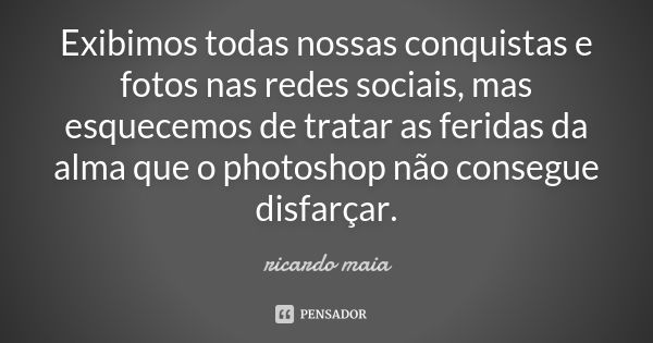 Exibimos todas nossas conquistas e fotos nas redes sociais, mas esquecemos de tratar as feridas da alma que o photoshop não consegue disfarçar.... Frase de Ricardo Maia.