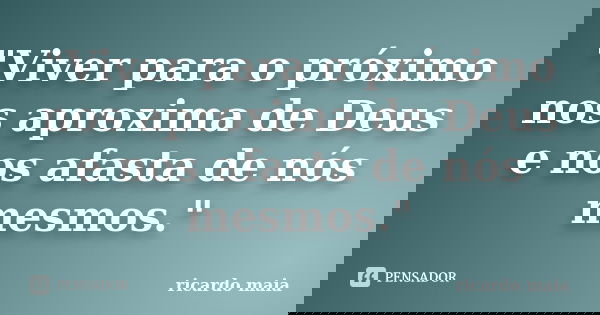 "Viver para o próximo nos aproxima de Deus e nos afasta de nós mesmos."... Frase de Ricardo Maia.