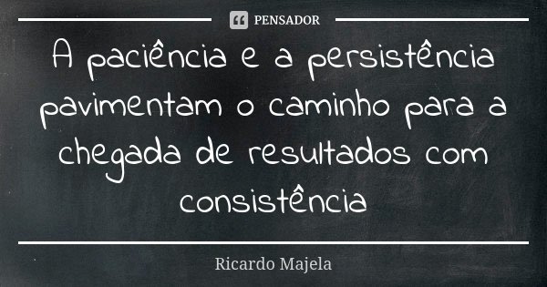A paciência e a persistência pavimentam o caminho para a chegada de resultados com consistência... Frase de Ricardo Majela.