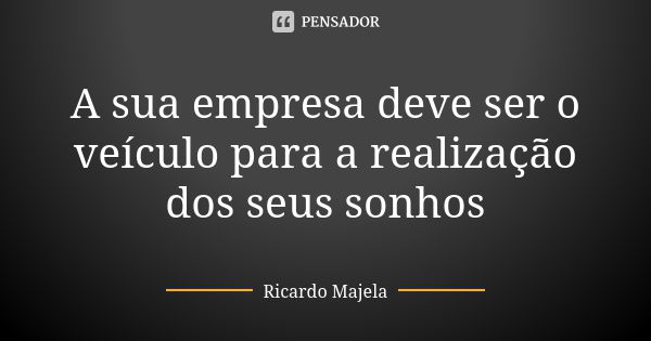 A sua empresa deve ser o veículo para a realização dos seus sonhos... Frase de Ricardo Majela.